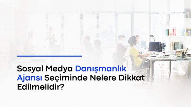 sosyal medya danışmanlık ajansı seçiminde nelere dikkat edilmelidir?
